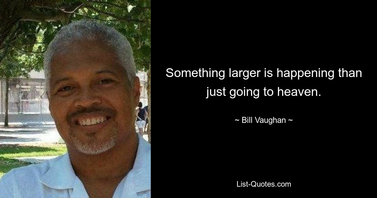 Something larger is happening than just going to heaven. — © Bill Vaughan