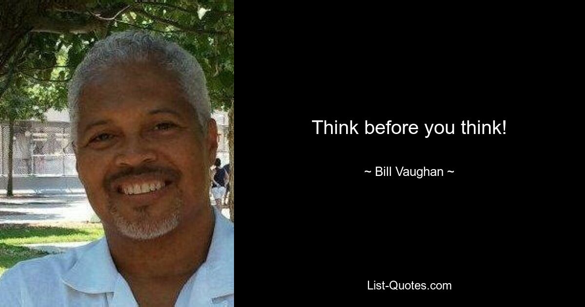 Think before you think! — © Bill Vaughan