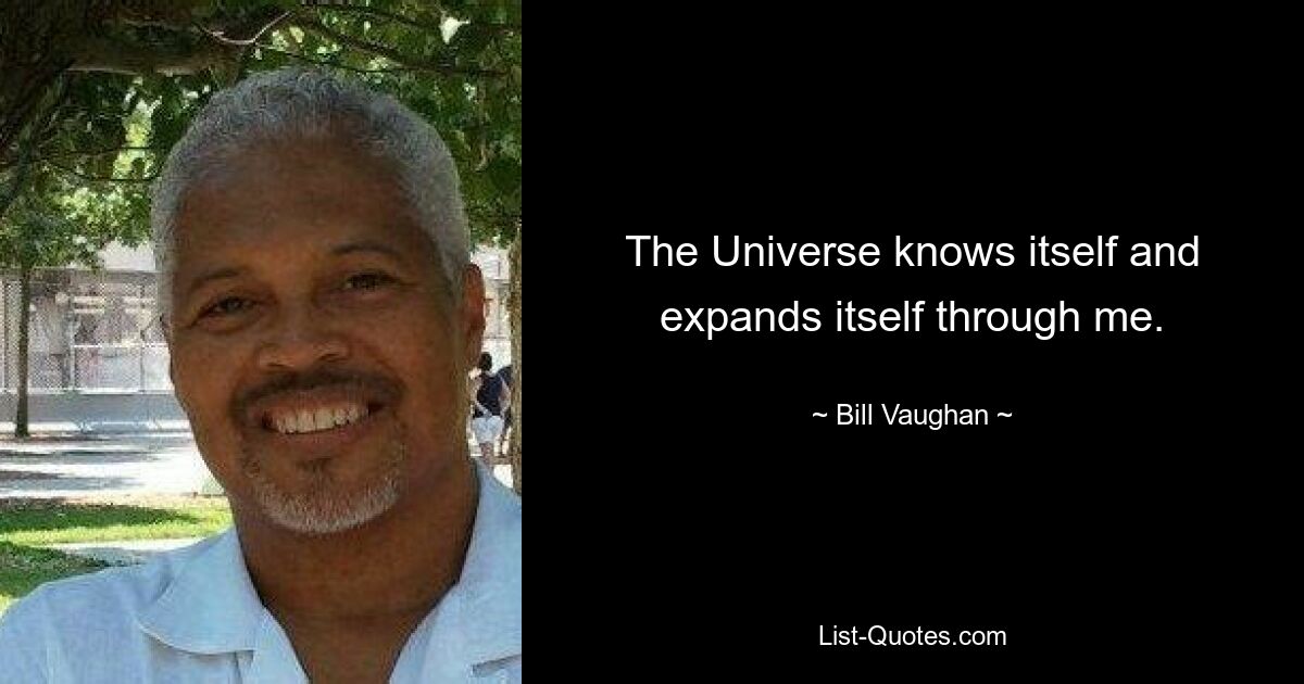 The Universe knows itself and expands itself through me. — © Bill Vaughan