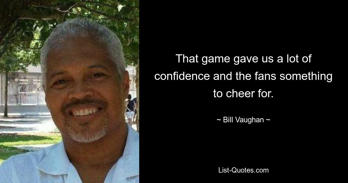 That game gave us a lot of confidence and the fans something to cheer for. — © Bill Vaughan