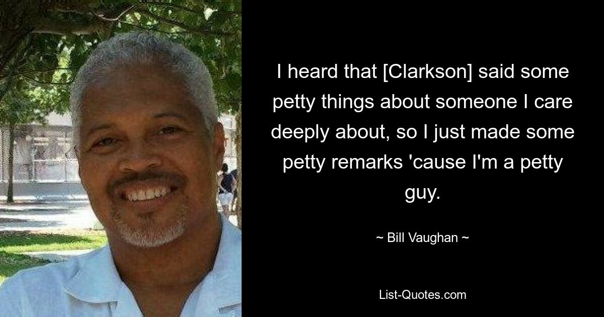 I heard that [Clarkson] said some petty things about someone I care deeply about, so I just made some petty remarks 'cause I'm a petty guy. — © Bill Vaughan