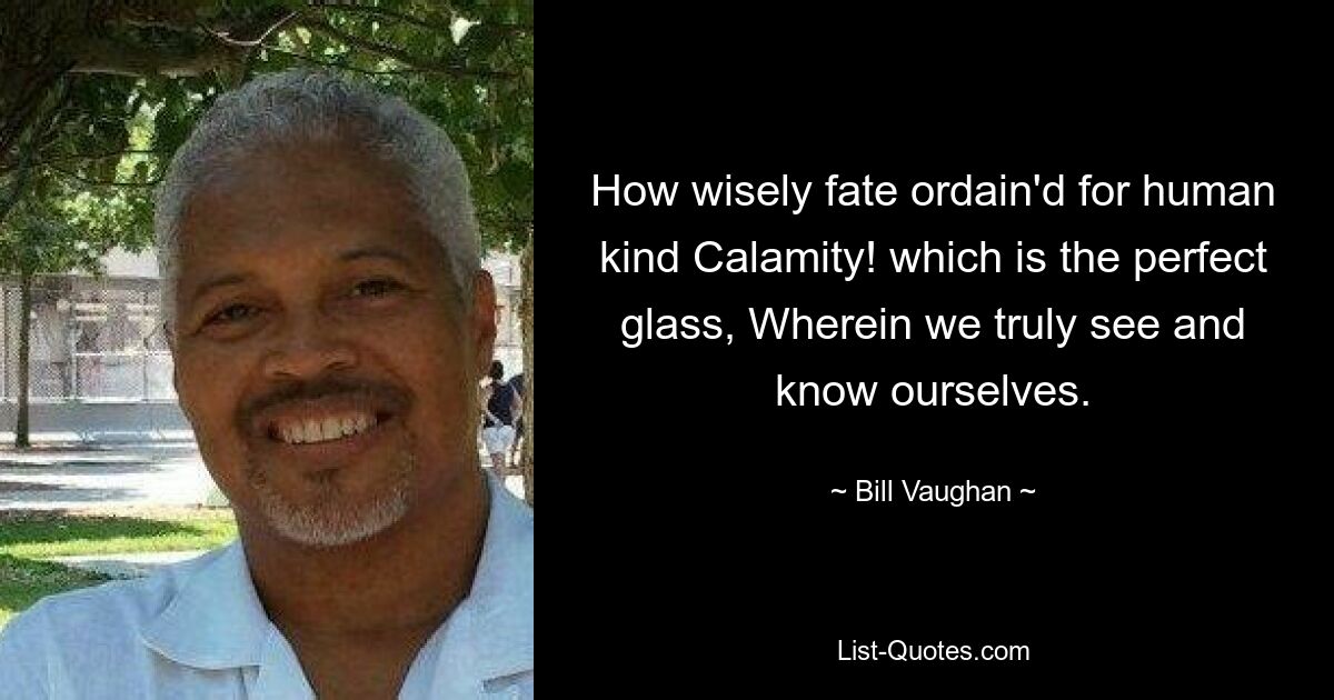 How wisely fate ordain'd for human kind Calamity! which is the perfect glass, Wherein we truly see and know ourselves. — © Bill Vaughan