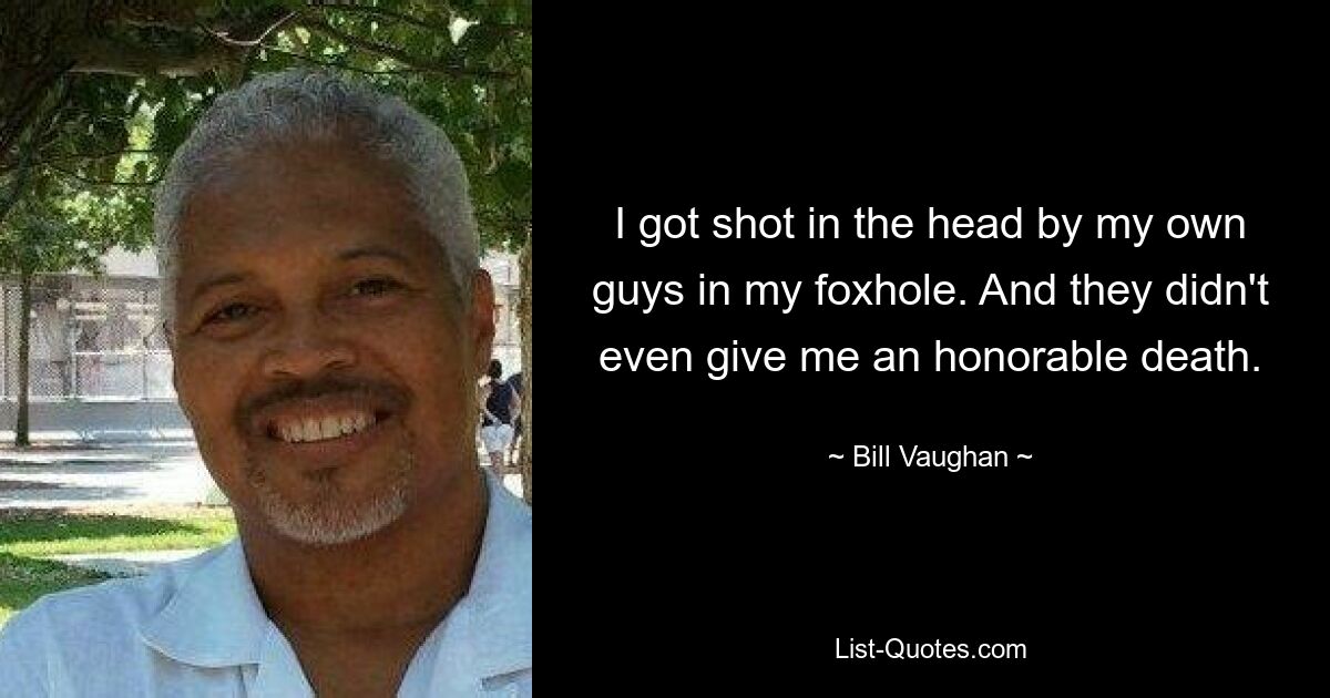 I got shot in the head by my own guys in my foxhole. And they didn't even give me an honorable death. — © Bill Vaughan