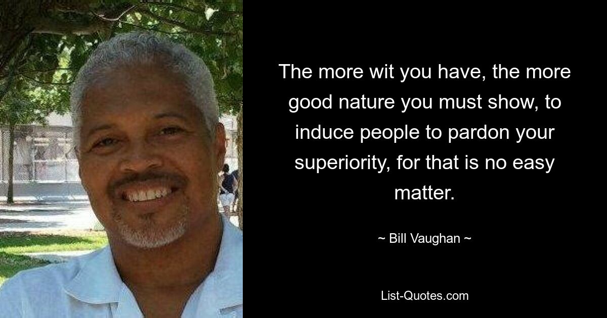 The more wit you have, the more good nature you must show, to induce people to pardon your superiority, for that is no easy matter. — © Bill Vaughan