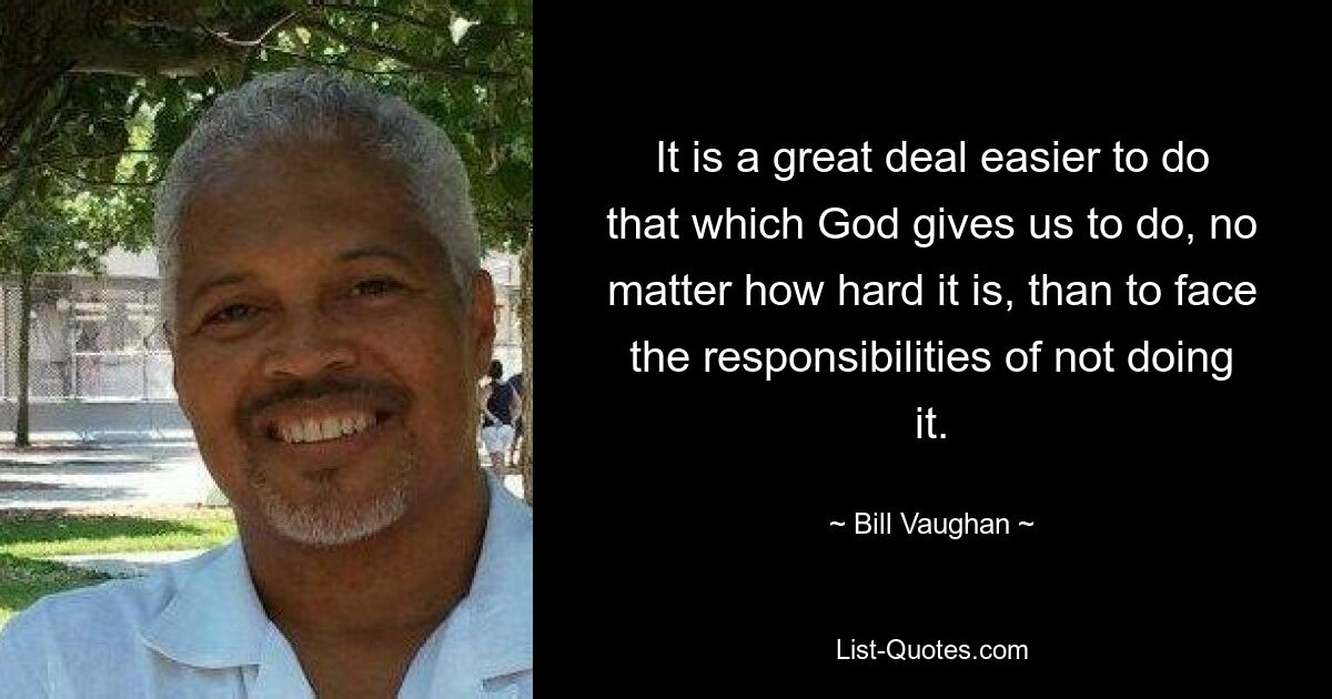 It is a great deal easier to do that which God gives us to do, no matter how hard it is, than to face the responsibilities of not doing it. — © Bill Vaughan