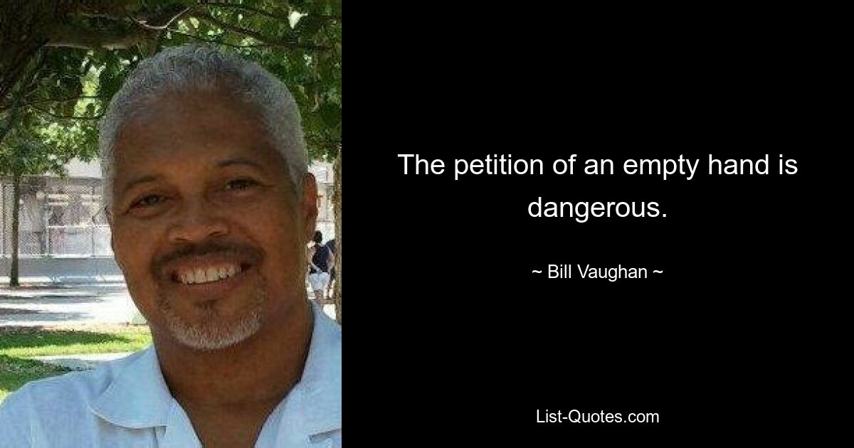 The petition of an empty hand is dangerous. — © Bill Vaughan