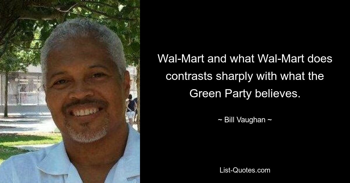 Wal-Mart and what Wal-Mart does contrasts sharply with what the Green Party believes. — © Bill Vaughan