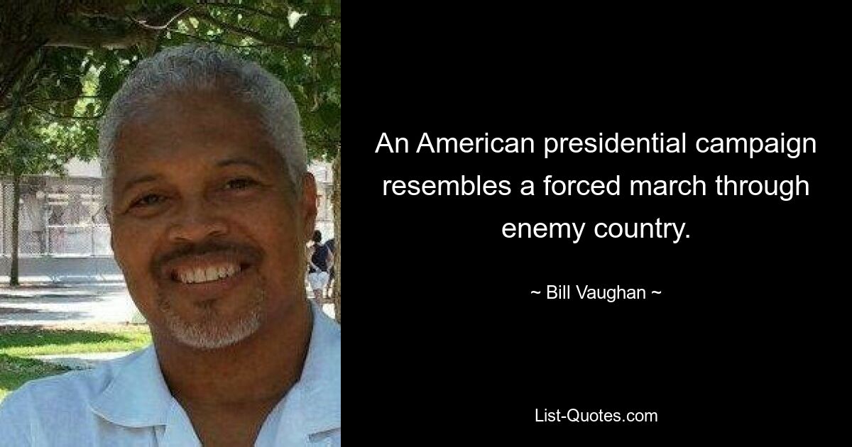 An American presidential campaign resembles a forced march through enemy country. — © Bill Vaughan