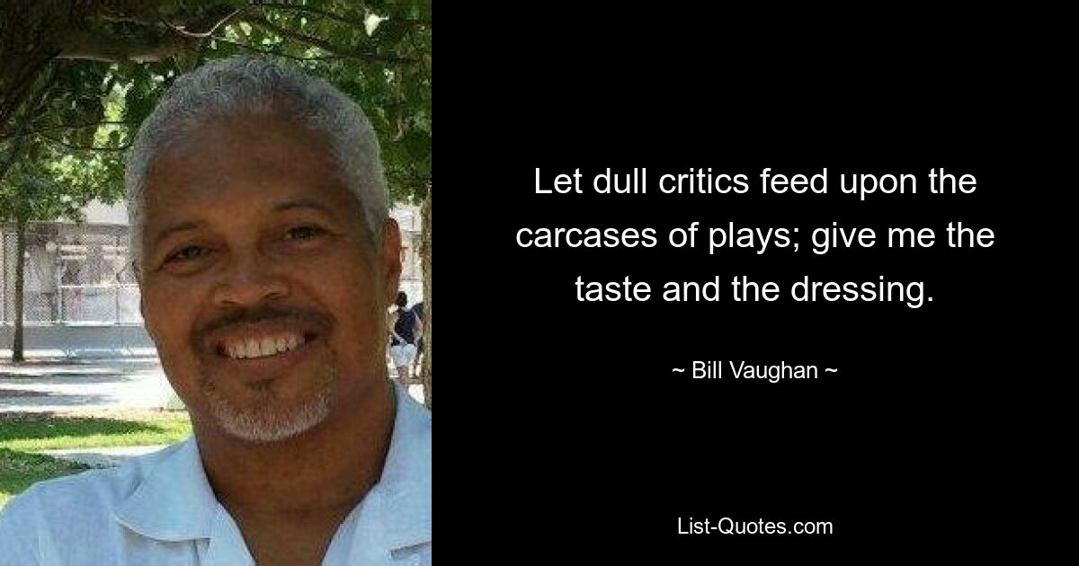 Let dull critics feed upon the carcases of plays; give me the taste and the dressing. — © Bill Vaughan