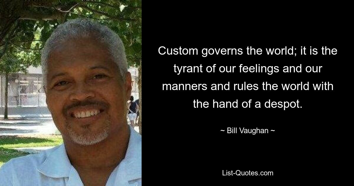 Custom governs the world; it is the tyrant of our feelings and our manners and rules the world with the hand of a despot. — © Bill Vaughan