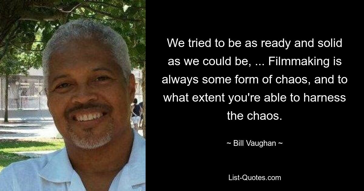 We tried to be as ready and solid as we could be, ... Filmmaking is always some form of chaos, and to what extent you're able to harness the chaos. — © Bill Vaughan