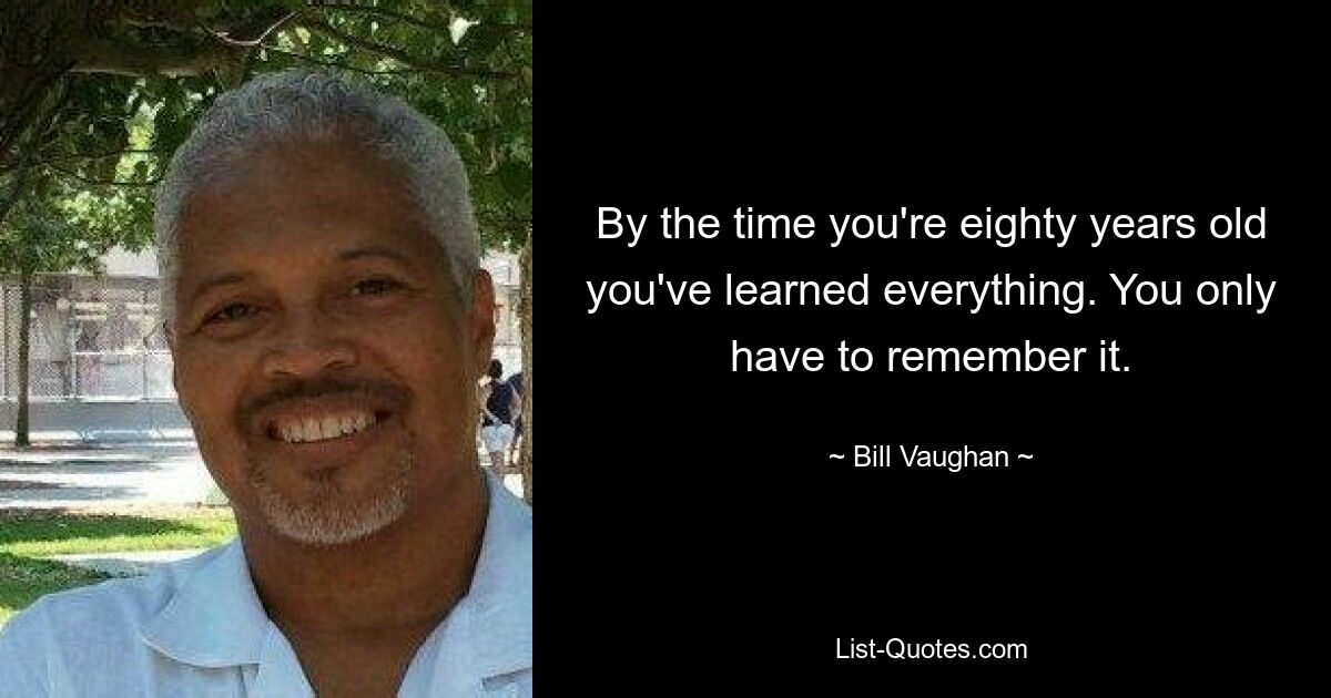 By the time you're eighty years old you've learned everything. You only have to remember it. — © Bill Vaughan