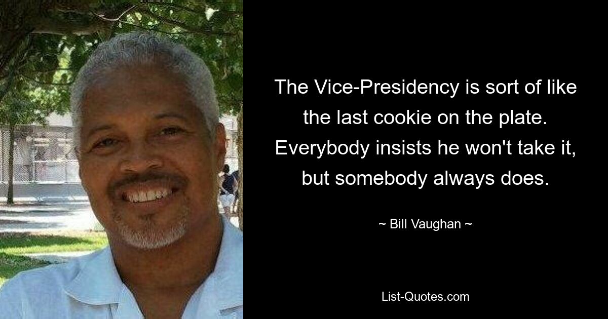 The Vice-Presidency is sort of like the last cookie on the plate. Everybody insists he won't take it, but somebody always does. — © Bill Vaughan