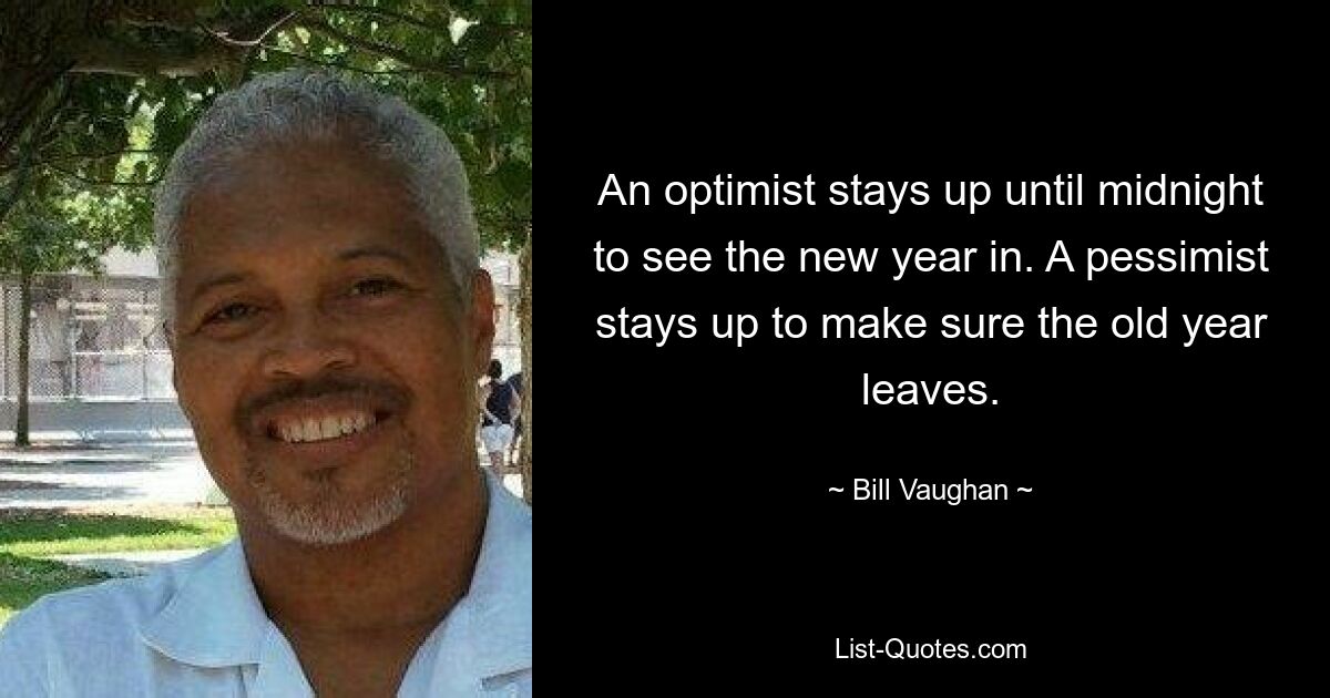 An optimist stays up until midnight to see the new year in. A pessimist stays up to make sure the old year leaves. — © Bill Vaughan