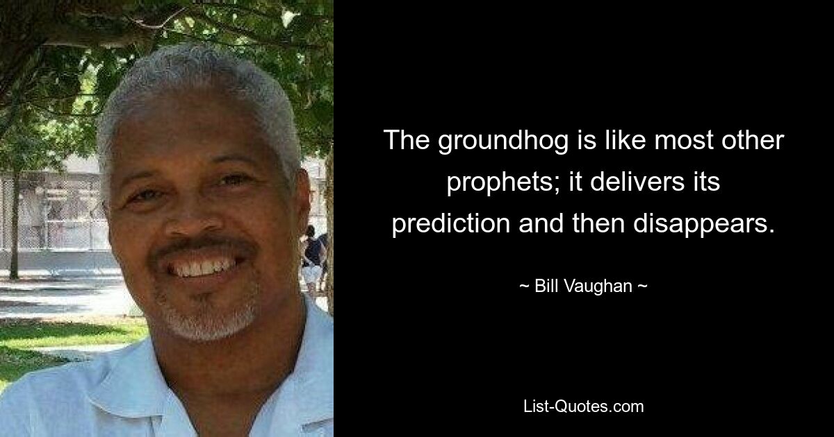 The groundhog is like most other prophets; it delivers its prediction and then disappears. — © Bill Vaughan