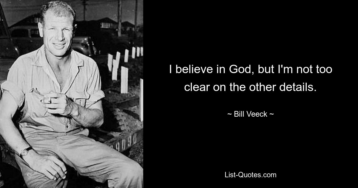 I believe in God, but I'm not too clear on the other details. — © Bill Veeck