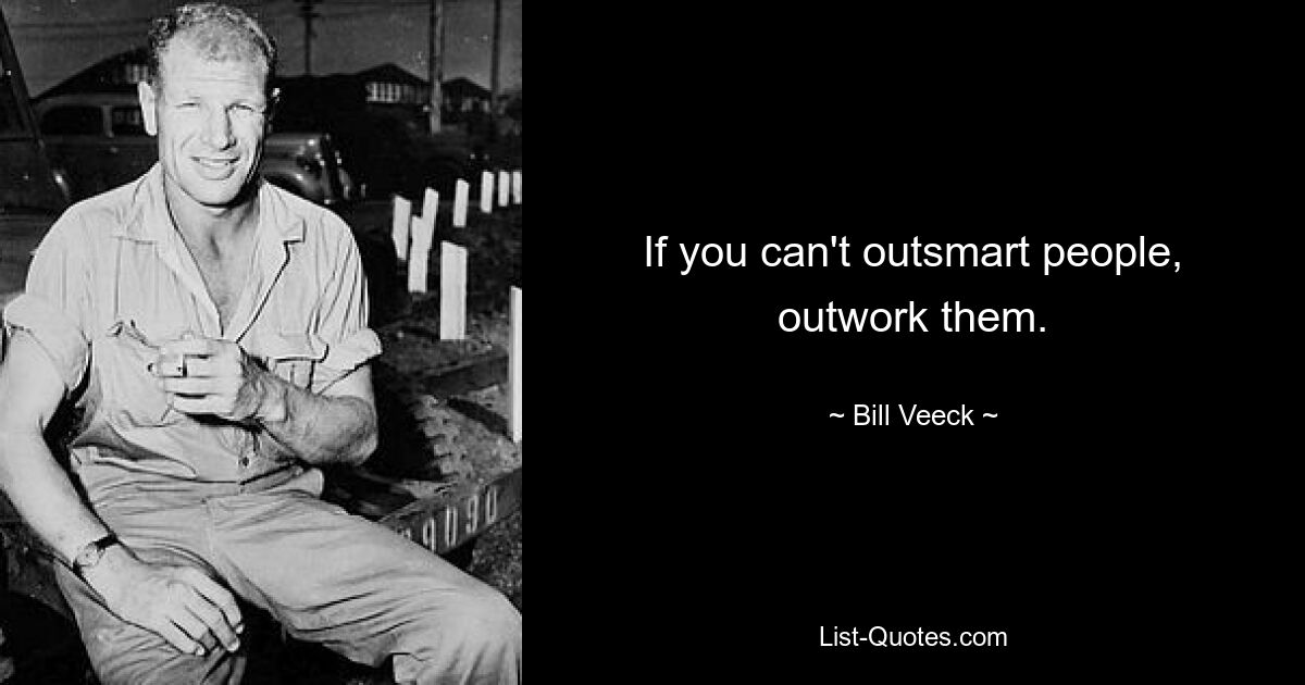 If you can't outsmart people, outwork them. — © Bill Veeck