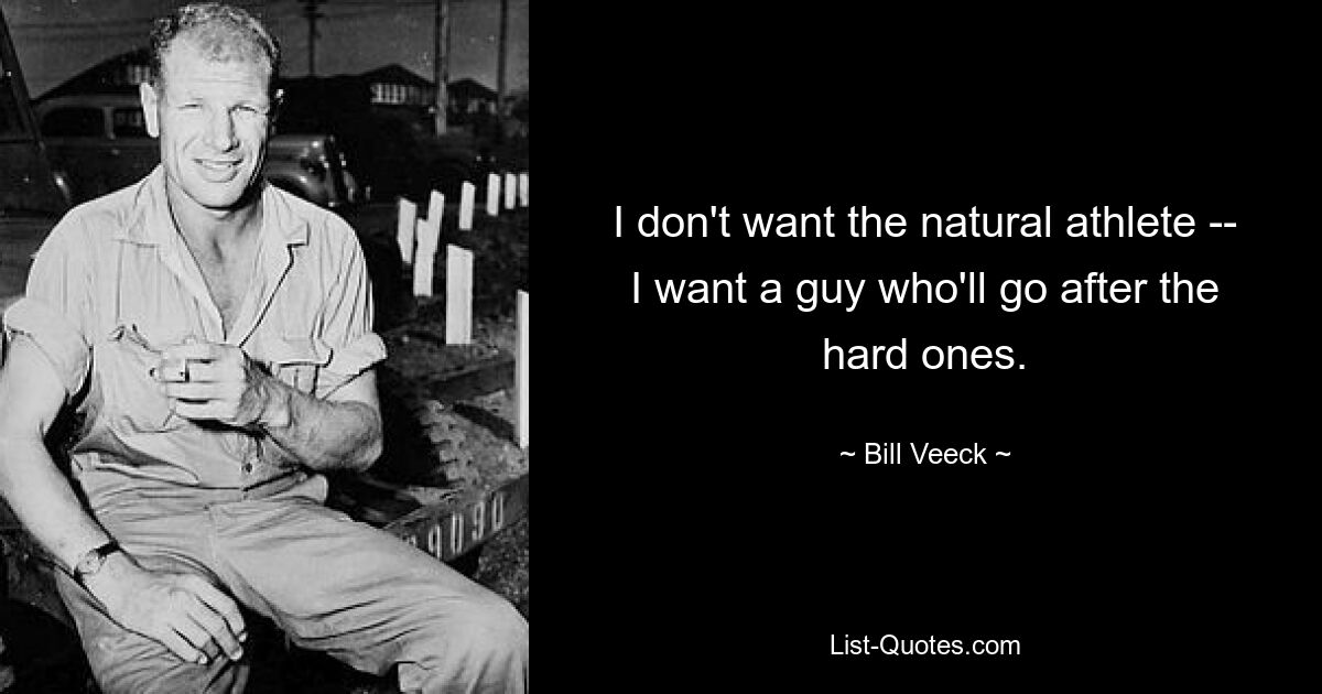 I don't want the natural athlete -- I want a guy who'll go after the hard ones. — © Bill Veeck