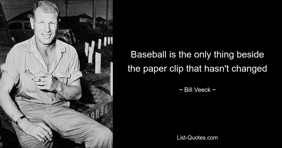 Baseball is the only thing beside the paper clip that hasn't changed — © Bill Veeck