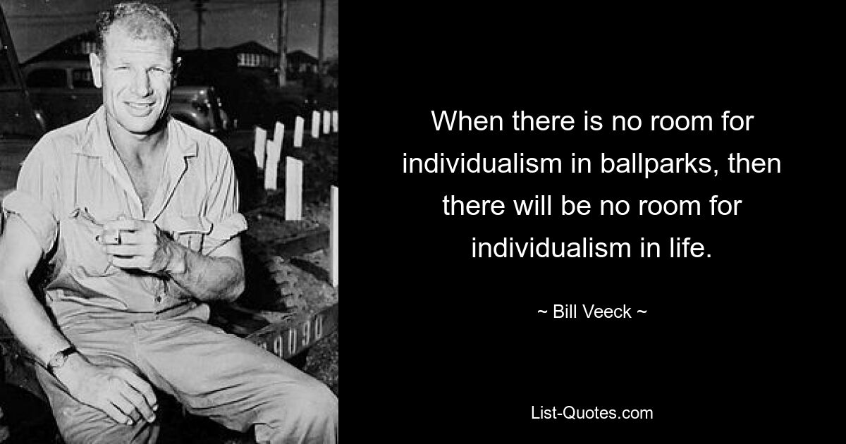 When there is no room for individualism in ballparks, then there will be no room for individualism in life. — © Bill Veeck