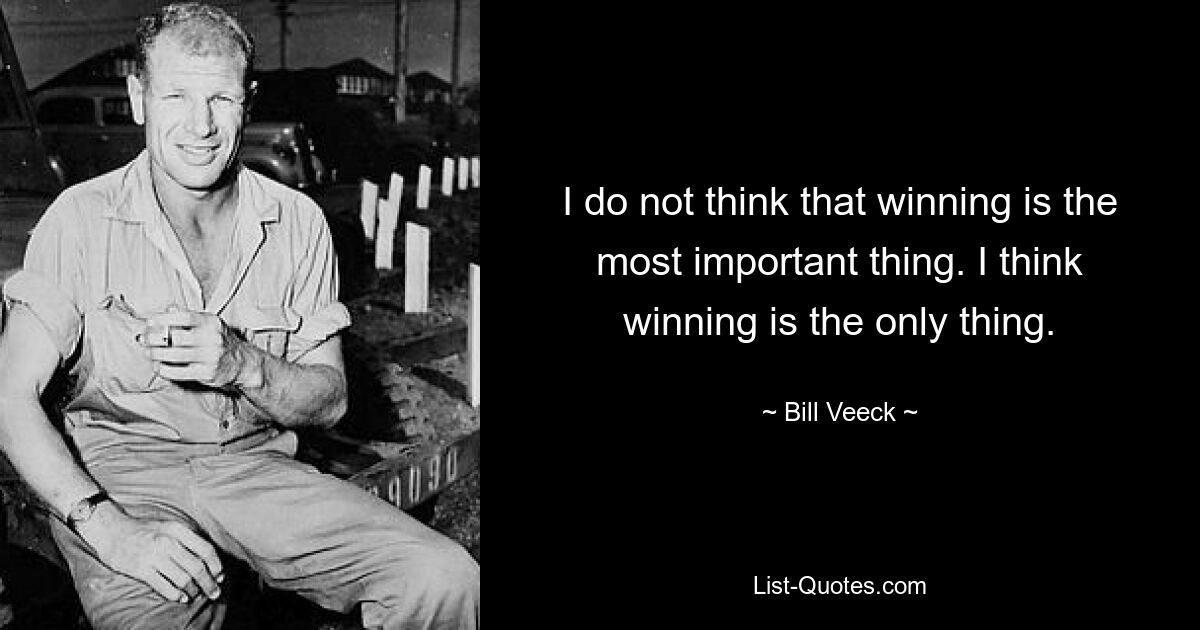 I do not think that winning is the most important thing. I think winning is the only thing. — © Bill Veeck