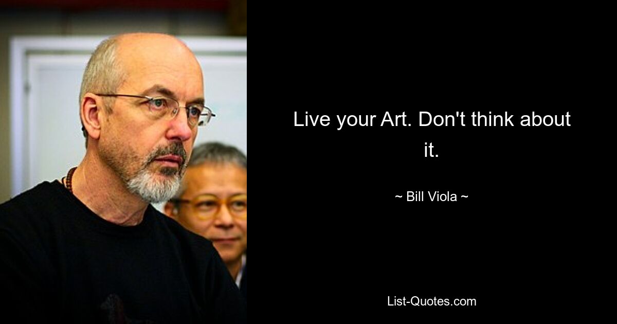 Live your Art. Don't think about it. — © Bill Viola