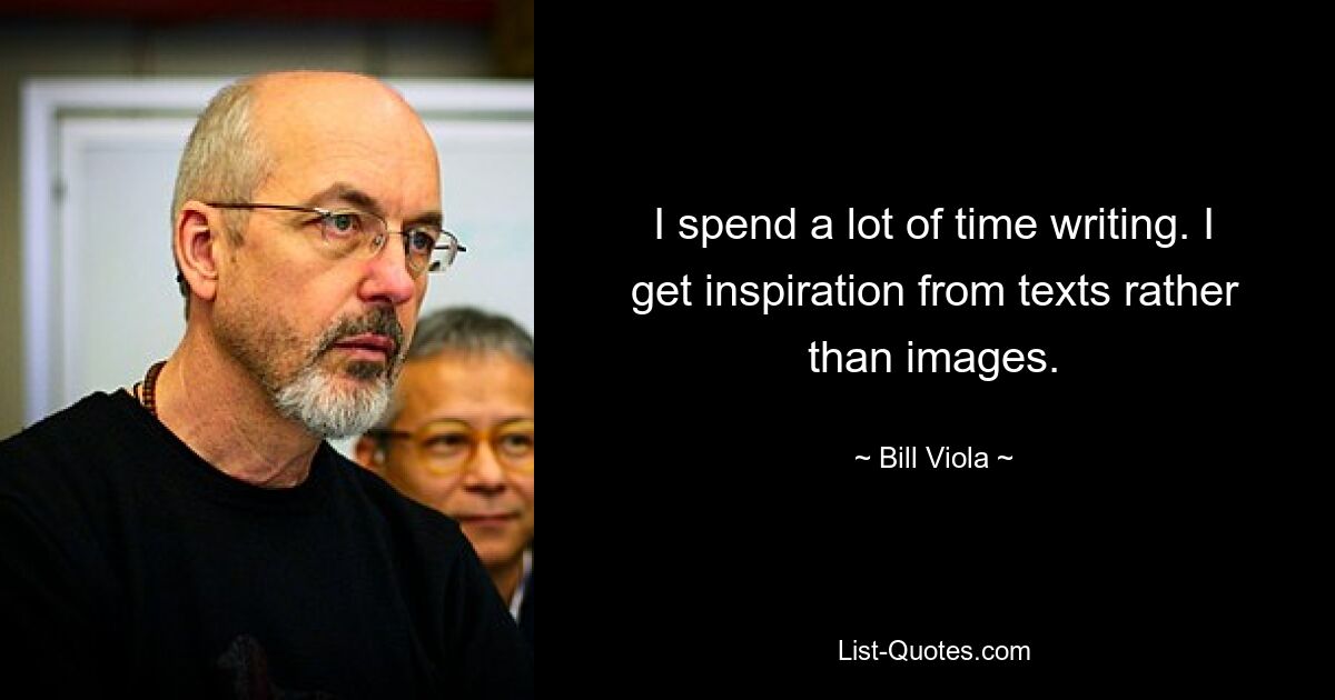 I spend a lot of time writing. I get inspiration from texts rather than images. — © Bill Viola