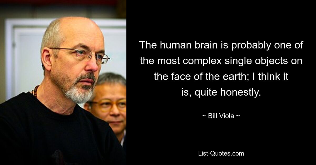 The human brain is probably one of the most complex single objects on the face of the earth; I think it is, quite honestly. — © Bill Viola