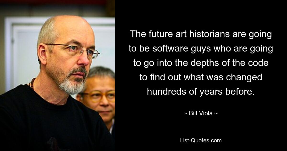 The future art historians are going to be software guys who are going to go into the depths of the code to find out what was changed hundreds of years before. — © Bill Viola