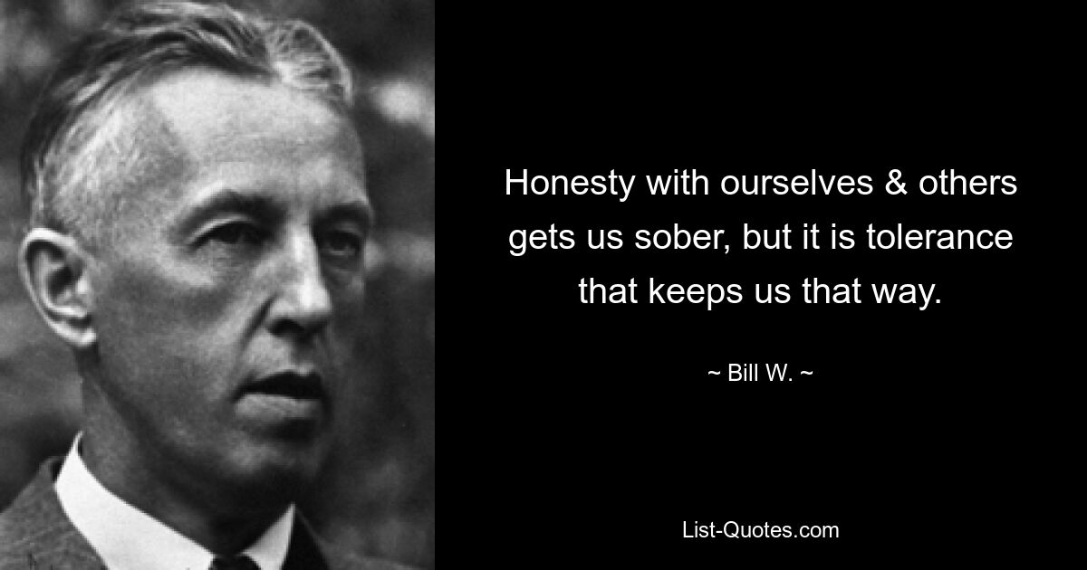 Honesty with ourselves & others gets us sober, but it is tolerance that keeps us that way. — © Bill W.