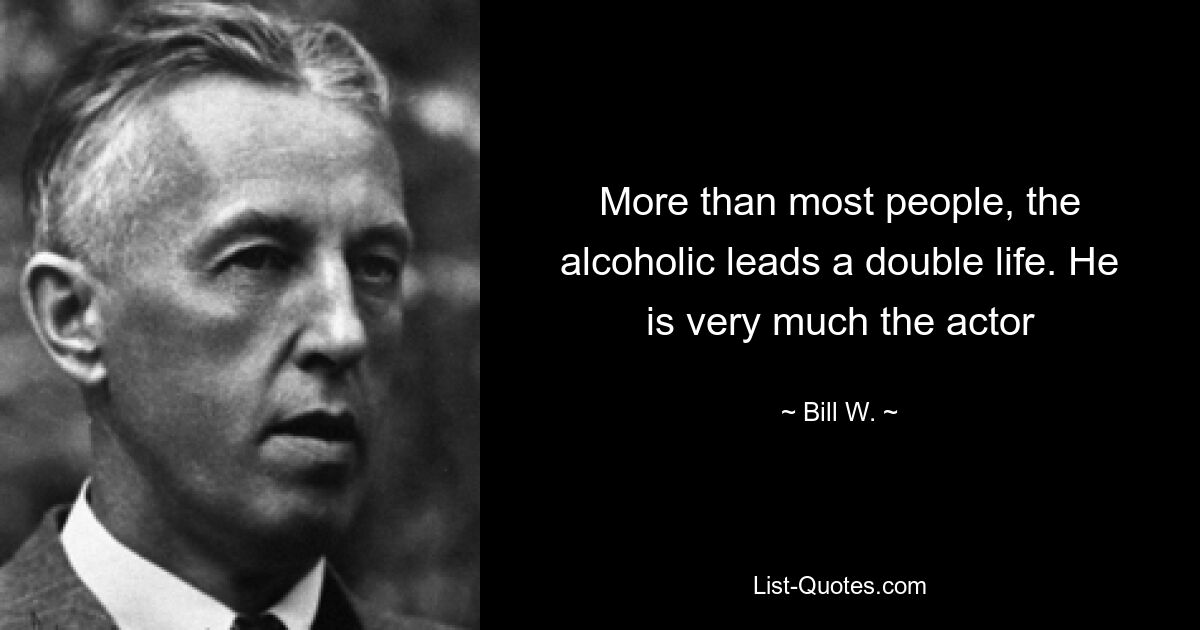 More than most people, the alcoholic leads a double life. He is very much the actor — © Bill W.