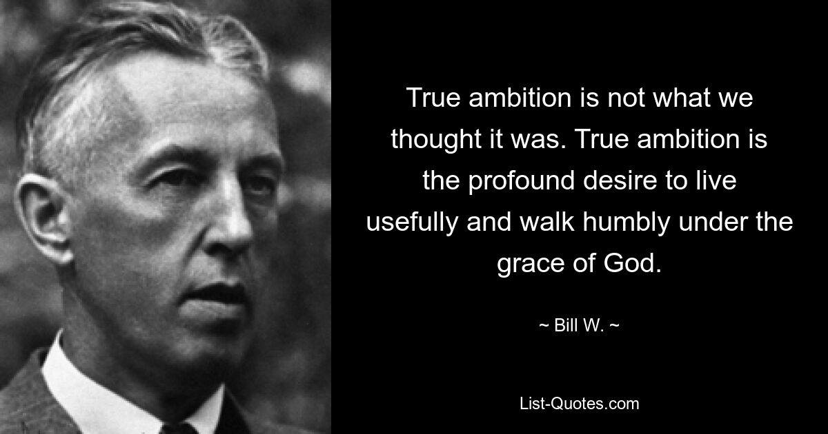 True ambition is not what we thought it was. True ambition is the profound desire to live usefully and walk humbly under the grace of God. — © Bill W.