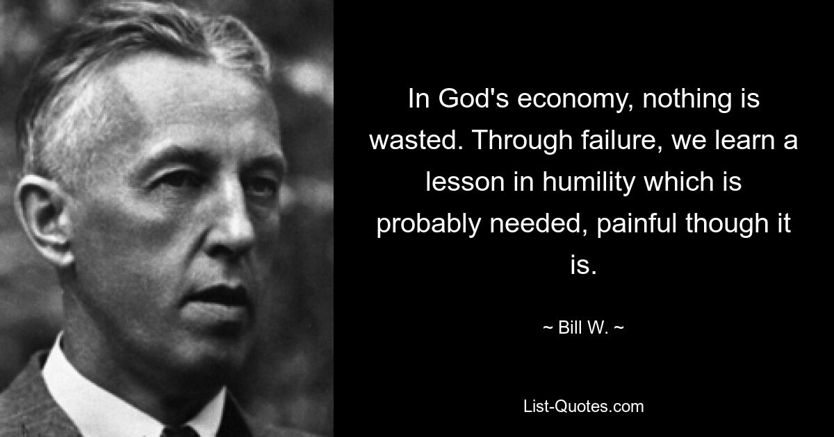 In God's economy, nothing is wasted. Through failure, we learn a lesson in humility which is probably needed, painful though it is. — © Bill W.