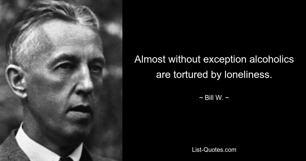 Almost without exception alcoholics are tortured by loneliness. — © Bill W.