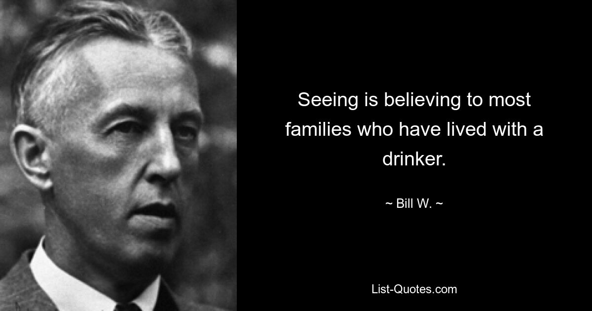 Seeing is believing to most families who have lived with a drinker. — © Bill W.