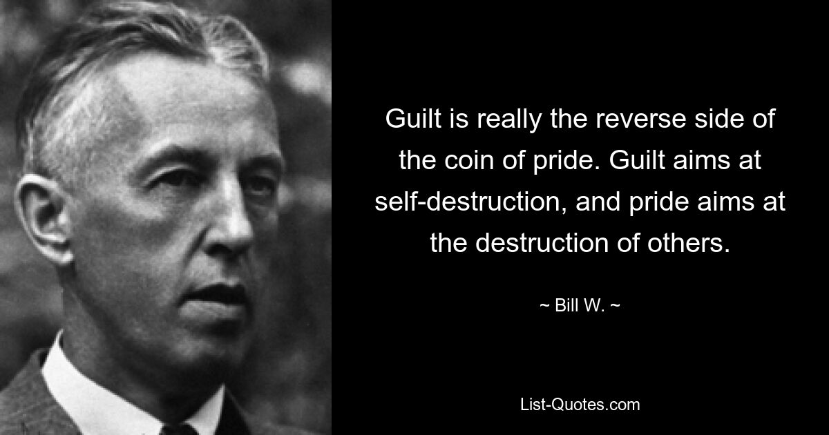 Guilt is really the reverse side of the coin of pride. Guilt aims at self-destruction, and pride aims at the destruction of others. — © Bill W.