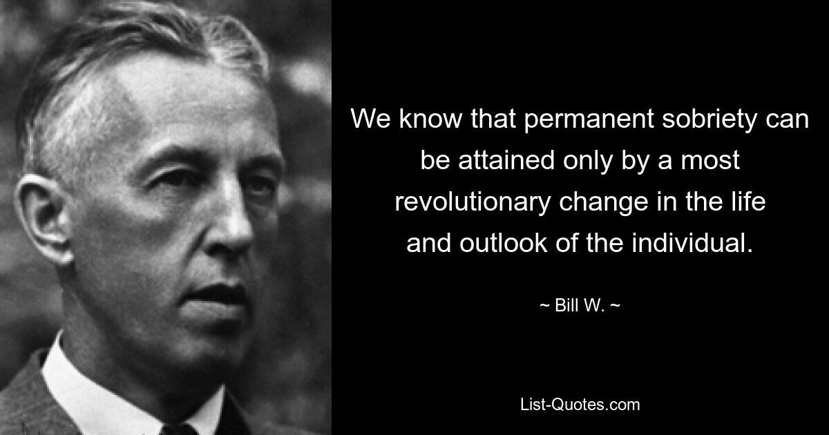 We know that permanent sobriety can be attained only by a most revolutionary change in the life and outlook of the individual. — © Bill W.