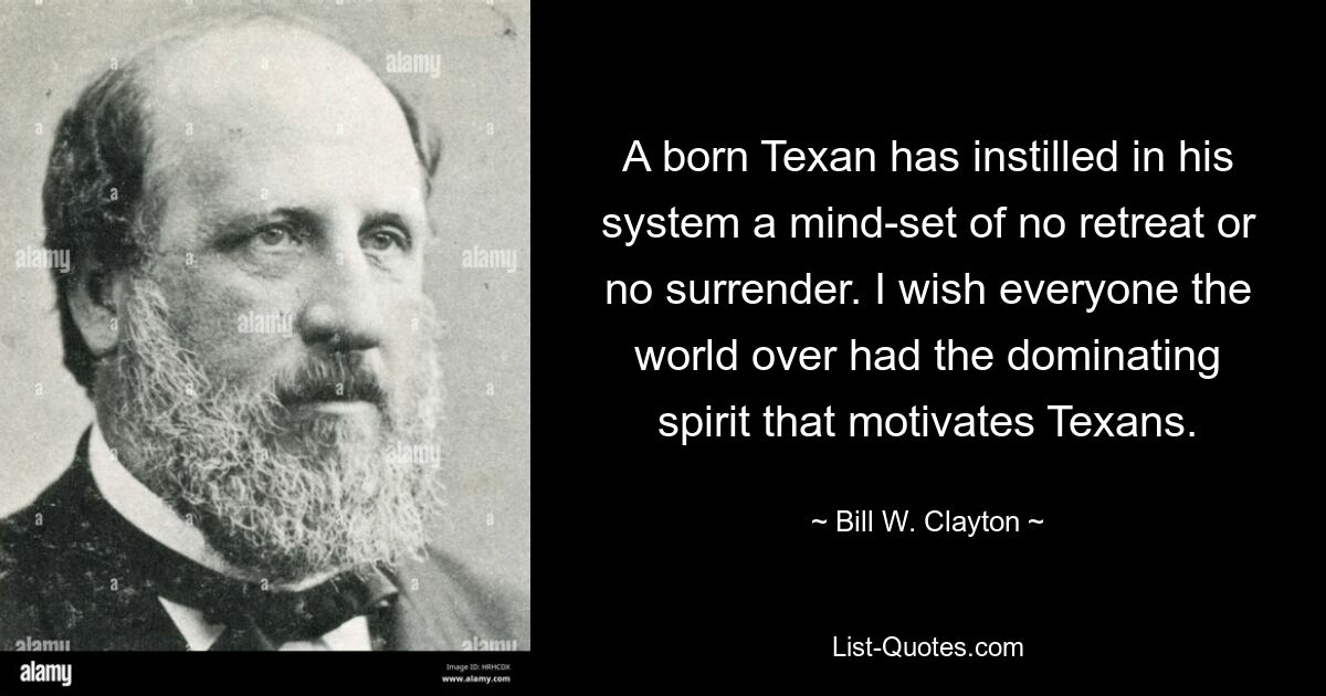 A born Texan has instilled in his system a mind-set of no retreat or no surrender. I wish everyone the world over had the dominating spirit that motivates Texans. — © Bill W. Clayton