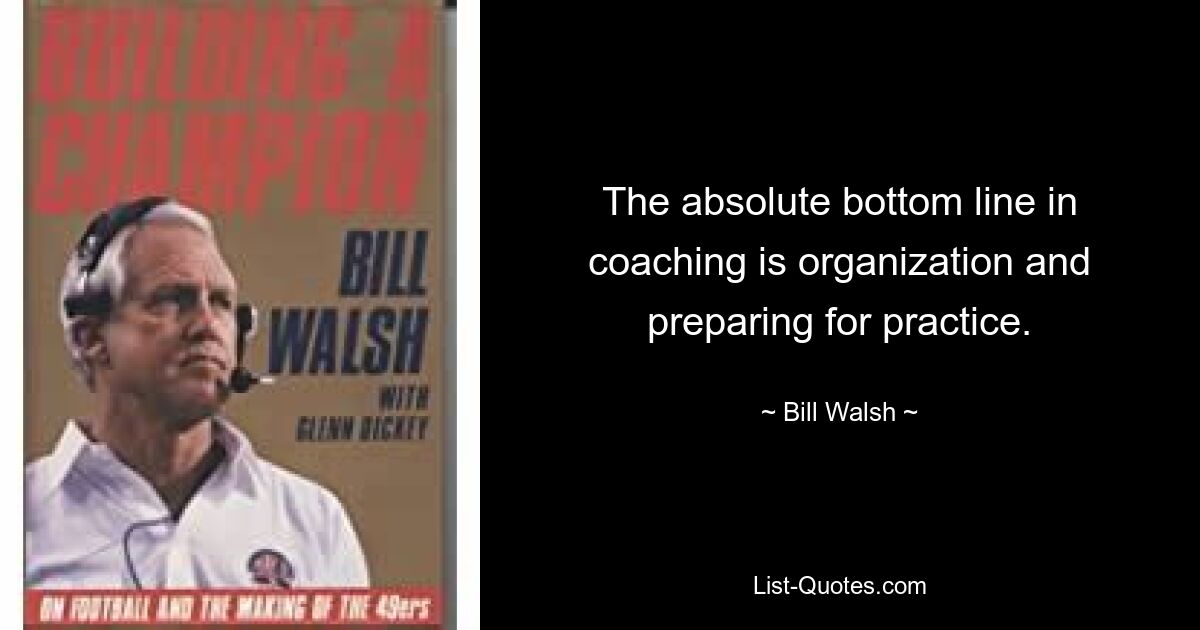 The absolute bottom line in coaching is organization and preparing for practice. — © Bill Walsh