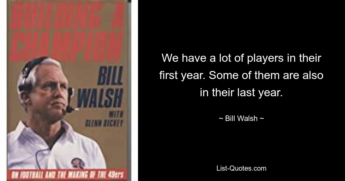 We have a lot of players in their first year. Some of them are also in their last year. — © Bill Walsh