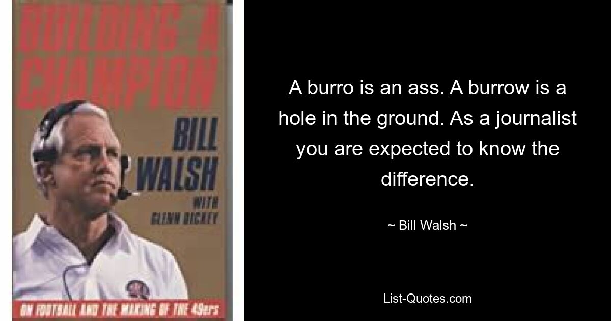 A burro is an ass. A burrow is a hole in the ground. As a journalist you are expected to know the difference. — © Bill Walsh