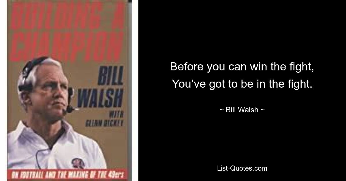 Before you can win the fight, You’ve got to be in the fight. — © Bill Walsh