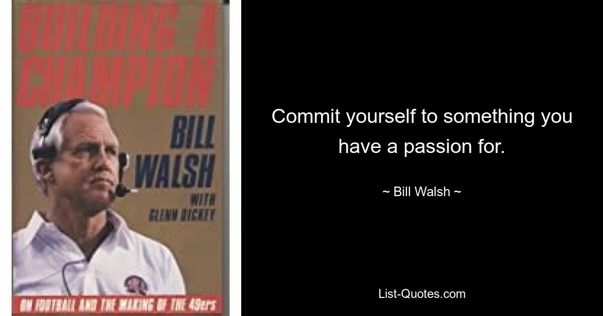 Commit yourself to something you have a passion for. — © Bill Walsh