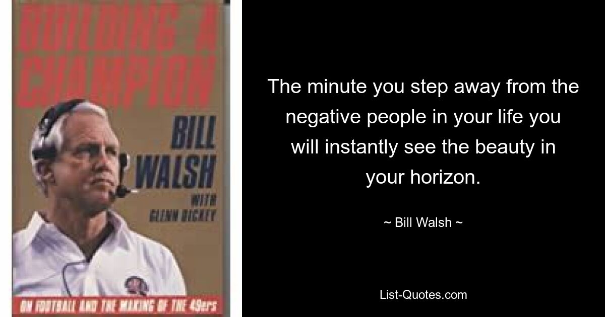 The minute you step away from the negative people in your life you will instantly see the beauty in your horizon. — © Bill Walsh