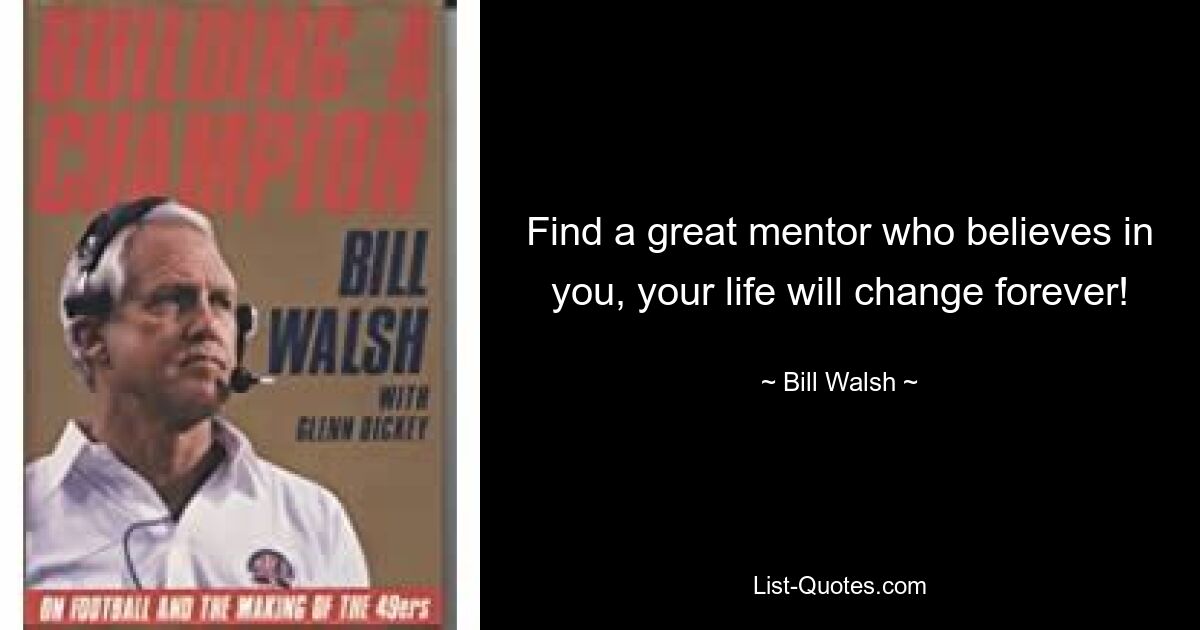 Find a great mentor who believes in you, your life will change forever! — © Bill Walsh