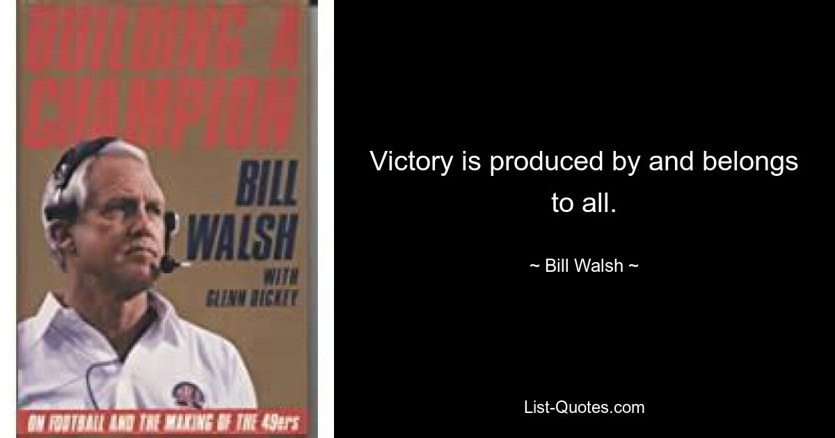 Victory is produced by and belongs to all. — © Bill Walsh