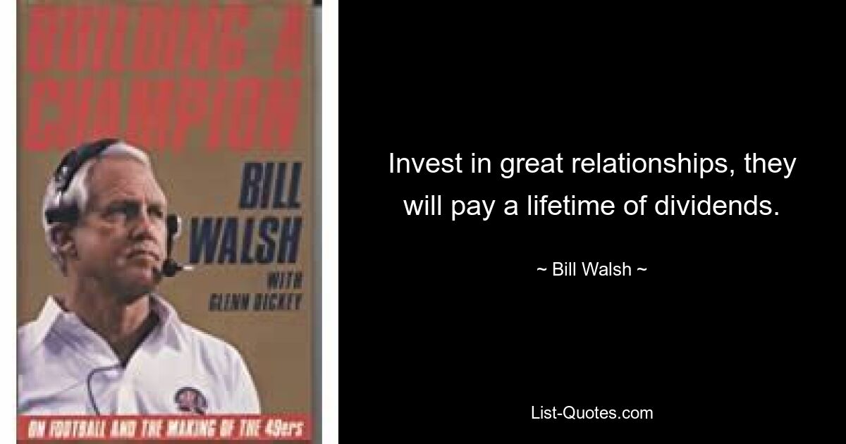 Invest in great relationships, they will pay a lifetime of dividends. — © Bill Walsh