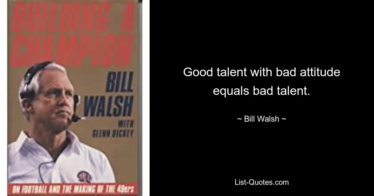 Good talent with bad attitude equals bad talent. — © Bill Walsh