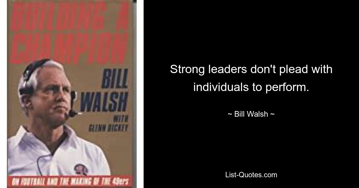 Strong leaders don't plead with individuals to perform. — © Bill Walsh