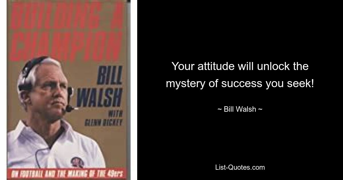 Your attitude will unlock the mystery of success you seek! — © Bill Walsh